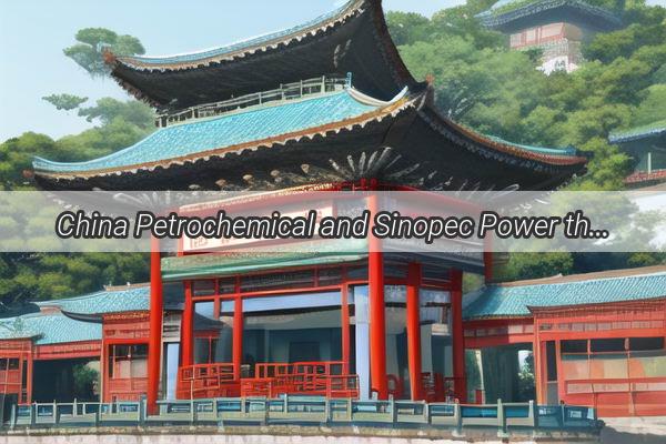 China Petrochemical and Sinopec Power the Future A Tale of Innovation and Unity in the Oil Industry